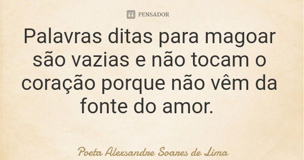 Palavras ditas para magoar são vazias e não tocam o coração porque não vêm da fonte do amor.... Frase de Poeta Alexsandre Soares de Lima.