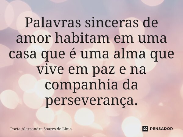 ⁠Palavras sinceras de amor habitam em uma casa que é uma alma que vive em paz e na companhia da perseverança.... Frase de Poeta Alexsandre Soares de Lima.