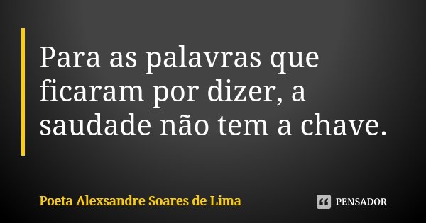 Para as palavras que ficaram por dizer, a saudade não tem a chave.... Frase de Poeta Alexsandre Soares de Lima.