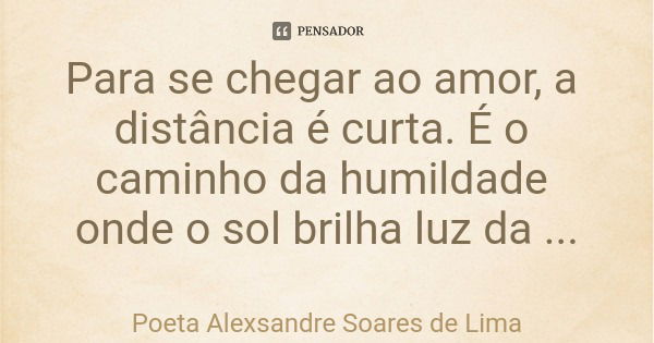 Para se chegar ao amor, a distância é curta. É o caminho da humildade onde o sol brilha luz da sabedoria.... Frase de Poeta Alexsandre Soares de Lima.
