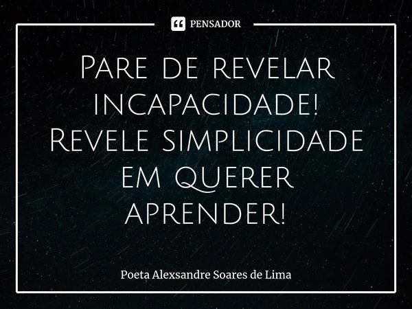 ⁠Pare de revelar incapacidade!
Revele simplicidade em querer aprender!... Frase de Poeta Alexsandre Soares de Lima.