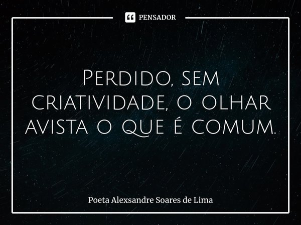 ⁠Perdido, sem criatividade, o olhar avista o que é comum.... Frase de Poeta Alexsandre Soares de Lima.