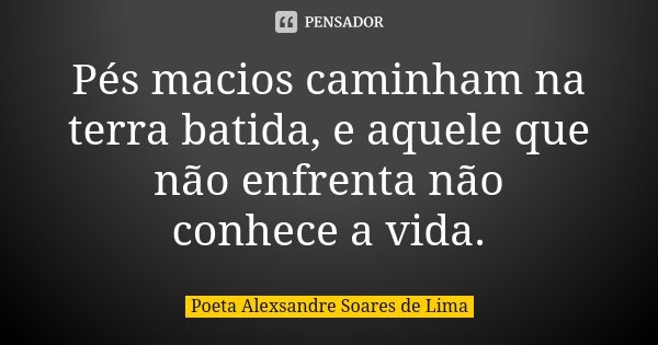 Pés macios caminham na terra batida, e aquele que não enfrenta não conhece a vida.... Frase de Poeta Alexsandre Soares de Lima.