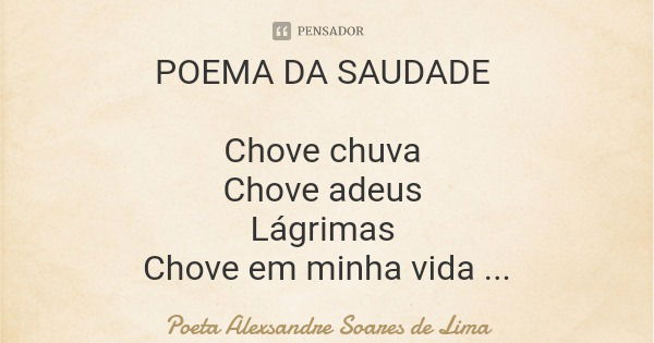 POEMA DA SAUDADE Chove chuva Chove adeus Lágrimas Chove em minha vida A lembrança dos carinhos seus.... Frase de Poeta Alexsandre Soares de Lima.