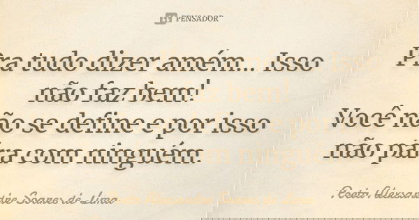 Pra tudo dizer amém... Isso não faz bem! Você não se define e por isso não pára com ninguém.... Frase de Poeta Alexsandre Soares de Lima.