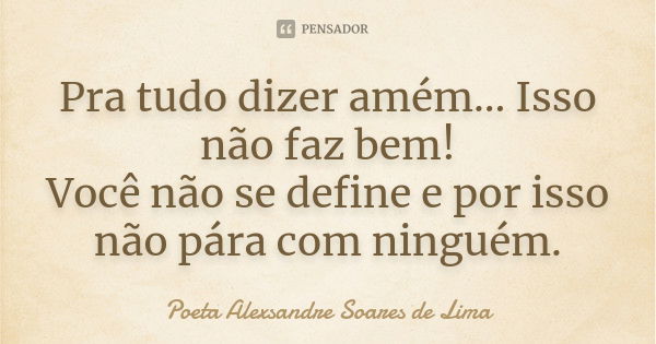 Pra tudo dizer amém... Isso não faz bem! Você não se define e por isso não pára com ninguém.... Frase de Poeta Alexsandre Soares de Lima.