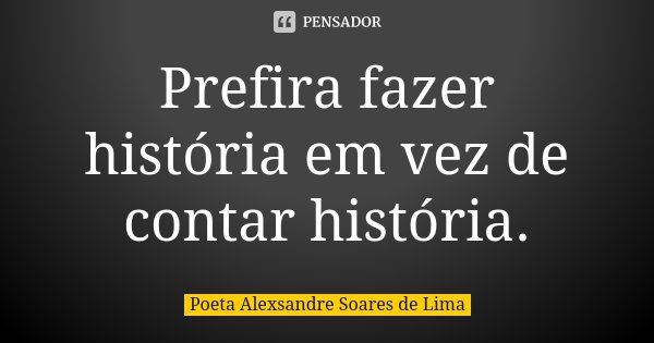 Prefira fazer história em vez de contar história.... Frase de Poeta Alexsandre Soares de Lima.