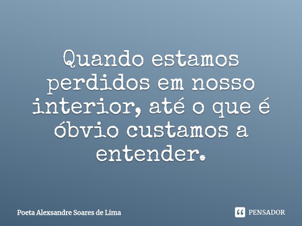 ⁠Quando estamos perdidos em nosso interior, até o que é óbvio custamos a entender.... Frase de Poeta Alexsandre Soares de Lima.