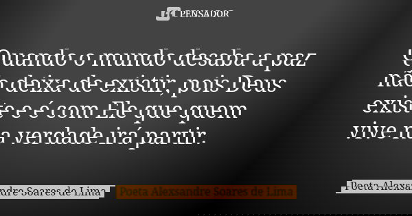 Quando o mundo desaba a paz não deixa de existir, pois Deus existe e é com Ele que quem vive na verdade irá partir.... Frase de Poeta Alexsandre Soares de Lima.