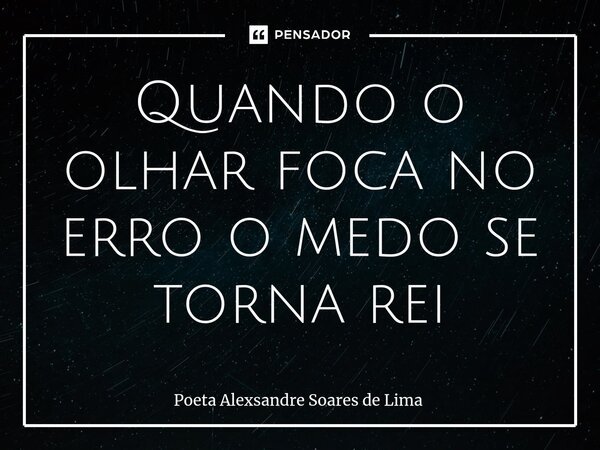 ⁠Quando o olhar foca no erro o medo se torna rei... Frase de Poeta Alexsandre Soares de Lima.