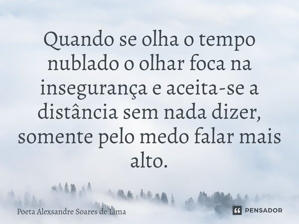 ⁠Quando se olha o tempo nublado o olhar foca na insegurança e aceita-se a distância sem nada dizer, somente pelo medo falar mais alto.... Frase de Poeta Alexsandre Soares de Lima.
