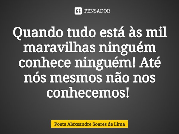 Quando tudo está às mil maravilhas ninguém conhece ninguém! Até nós mesmos não nos conhecemos! ⁠... Frase de Poeta Alexsandre Soares de Lima.