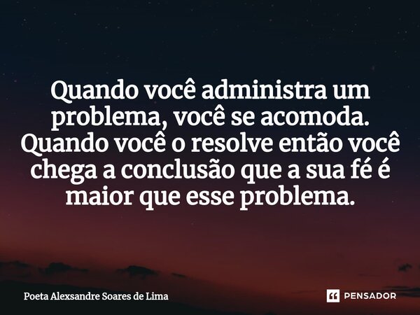 ⁠Quando você administra um problema, você se acomoda. Quando você o resolve então você chega a conclusão que a sua fé é maior que esse problema.... Frase de Poeta Alexsandre Soares de Lima.