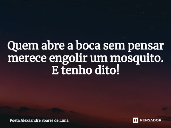 ⁠Quem abre a boca sem pensar merece engolir um mosquito. E tenho dito!... Frase de Poeta Alexsandre Soares de Lima.
