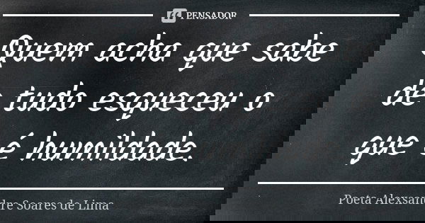 Quem acha que sabe de tudo esqueceu o que é humildade.... Frase de Poeta Alexsandre Soares de Lima.