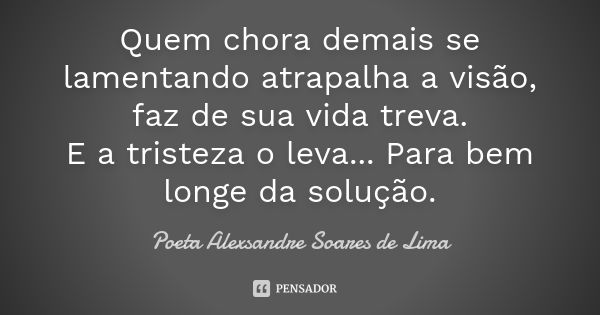 Quem chora demais se lamentando atrapalha a visão, faz de sua vida treva. E a tristeza o leva... Para bem longe da solução.... Frase de Poeta Alexsandre Soares de Lima.