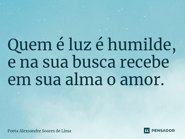 ⁠Quem é luz é humilde, e na sua busca recebe em sua alma o amor.... Frase de Poeta Alexsandre Soares de Lima.