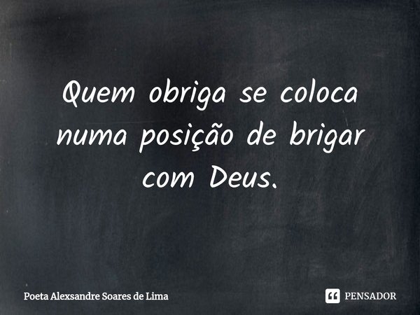 ⁠Quem obriga se coloca numa posição de brigar com Deus.... Frase de Poeta Alexsandre Soares de Lima.