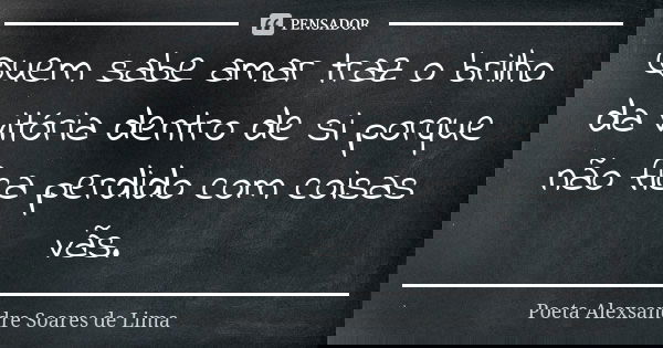 Quem sabe amar traz o brilho da vitória dentro de si porque não fica perdido com coisas vãs.... Frase de Poeta Alexsandre Soares de Lima.