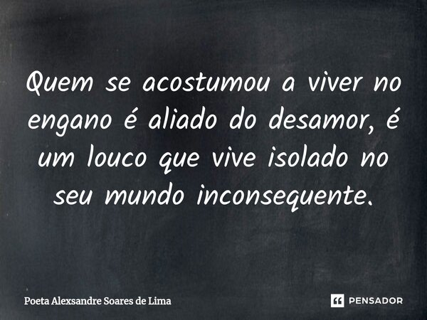 Quem se acostumou a viver no engano é aliado do desamor, é um louco que vive isolado no seu mundo inconsequente.... Frase de Poeta Alexsandre Soares de Lima.