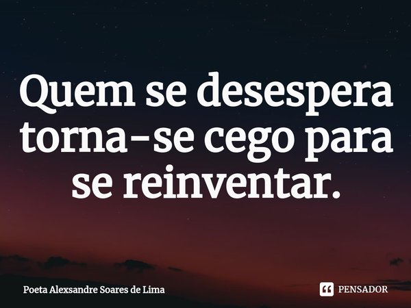 ⁠Quem se desespera torna-se cego para se reinventar.... Frase de Poeta Alexsandre Soares de Lima.