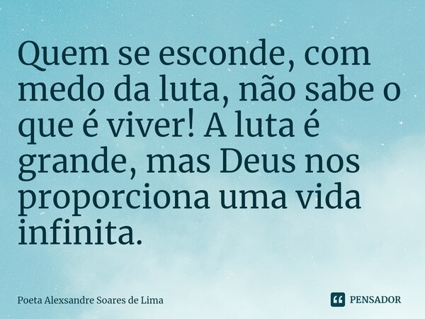 ⁠Quem se esconde, com medo da luta, não sabe o que é viver! A luta é grande, mas Deus nos proporciona uma vida infinita.... Frase de Poeta Alexsandre Soares de Lima.