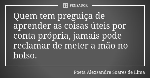 Quem tem preguiça de aprender as coisas úteis por conta própria, jamais pode reclamar de meter a mão no bolso.... Frase de Poeta Alexsandre Soares de Lima.