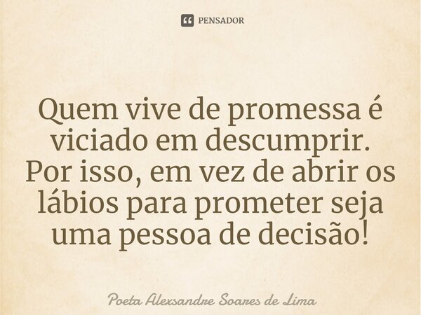 Quem vive de promessa é viciado em descumprir. Por isso, em vez de abrir os lábios para prometer seja uma pessoa de decisão!⁠... Frase de Poeta Alexsandre Soares de Lima.