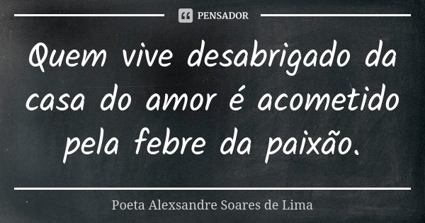 Quem vive desabrigado da casa do amor é acometido pela febre da paixão.... Frase de Poeta Alexsandre Soares de Lima.