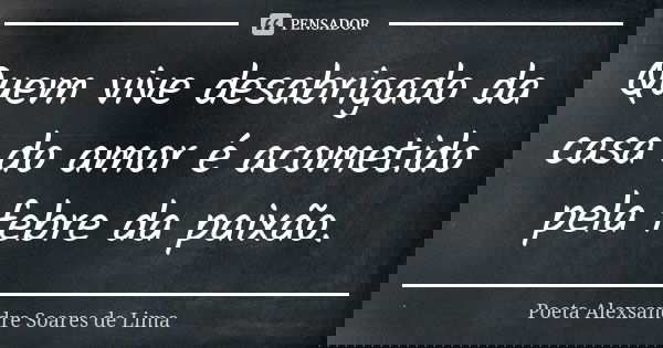 Quem vive desabrigado da casa do amor é acometido pela febre da paixão.... Frase de Poeta Alexsandre Soares de Lima.