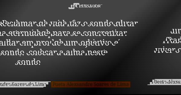 Reclamar da vida faz o sonho durar uma eternidade para se concretizar. Trabalhar em prol de um objetivo é viver o sonho, colocar a alma neste sonho.... Frase de Poeta Alexsandre Soares de Lima.