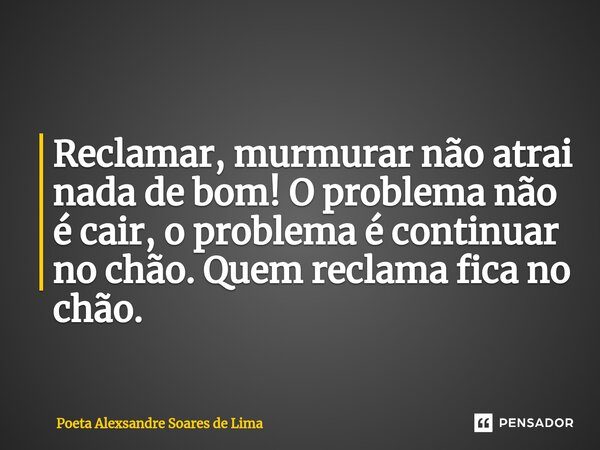 ⁠Reclamar, murmurar não atrai nada de bom! O problema não é cair, o problema é continuar no chão. Quem reclama fica no chão.... Frase de Poeta Alexsandre Soares de Lima.