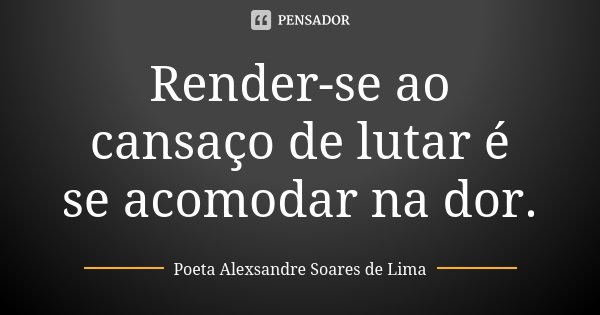 Render-se ao cansaço de lutar é se acomodar na dor.... Frase de Poeta Alexsandre Soares de Lima.