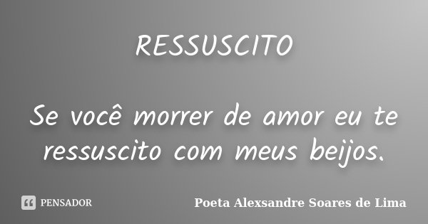 RESSUSCITO Se você morrer de amor eu te ressuscito com meus beijos.... Frase de Poeta Alexsandre Soares de Lima.