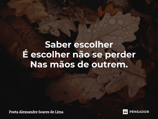 Saber escolher É escolher não se perder Nas mãos de outrem.... Frase de Poeta Alexsandre Soares de Lima.