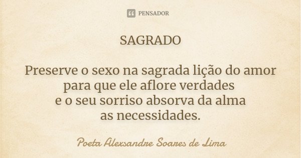 SAGRADO Preserve o sexo na sagrada lição do amor para que ele aflore verdades e o seu sorriso absorva da alma as necessidades.... Frase de Poeta Alexsandre Soares de Lima.