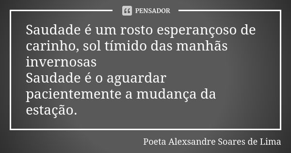 Saudade é um rosto esperançoso de carinho, sol tímido das manhãs invernosas Saudade é o aguardar pacientemente a mudança da estação.... Frase de Poeta Alexsandre Soares de Lima.