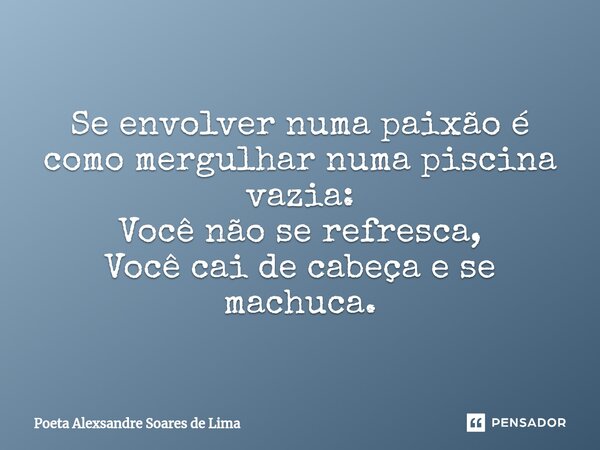 ⁠Se envolver numa paixão é como mergulhar numa piscina vazia: Você não se refresca, Você cai de cabeça e se machuca.... Frase de Poeta Alexsandre Soares de Lima.