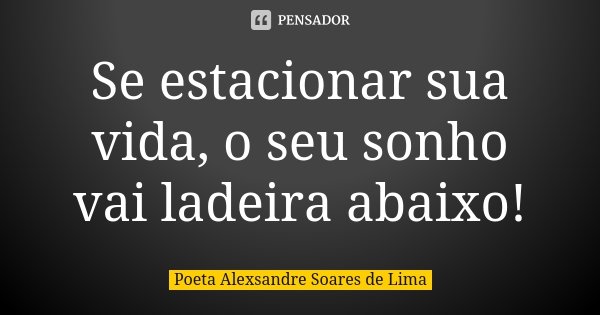Se estacionar sua vida, o seu sonho vai ladeira abaixo!... Frase de Poeta Alexsandre Soares de Lima.