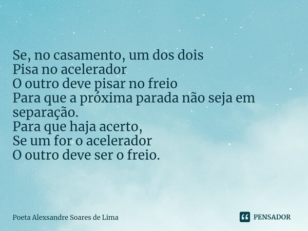 Se, no casamento, um dos dois Pisa no acelerador O outro deve pisar no freio Para que a próxima parada não seja em separação. Para que haja acerto, Se um for o ... Frase de Poeta Alexsandre Soares de Lima.