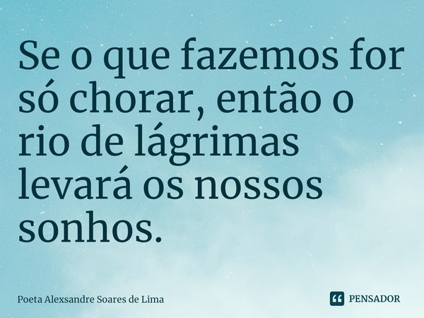 ⁠Se o que fazemos for só chorar, então o rio de lágrimas levará os nossos sonhos.... Frase de Poeta Alexsandre Soares de Lima.