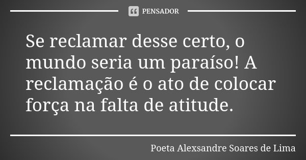 Se reclamar desse certo, o mundo seria um paraíso! A reclamação é o ato de colocar força na falta de atitude.... Frase de Poeta Alexsandre Soares de Lima.