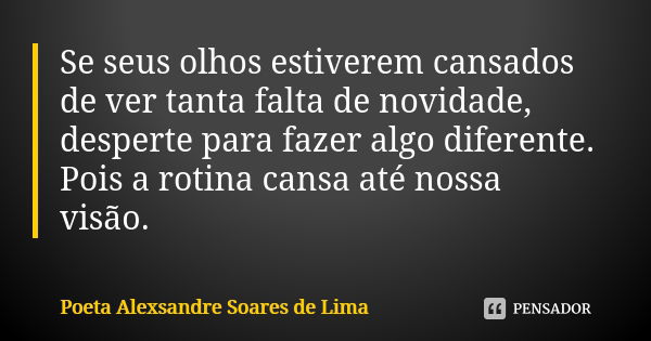 Se seus olhos estiverem cansados de ver tanta falta de novidade, desperte para fazer algo diferente. Pois a rotina cansa até nossa visão.... Frase de Poeta Alexsandre Soares de Lima.