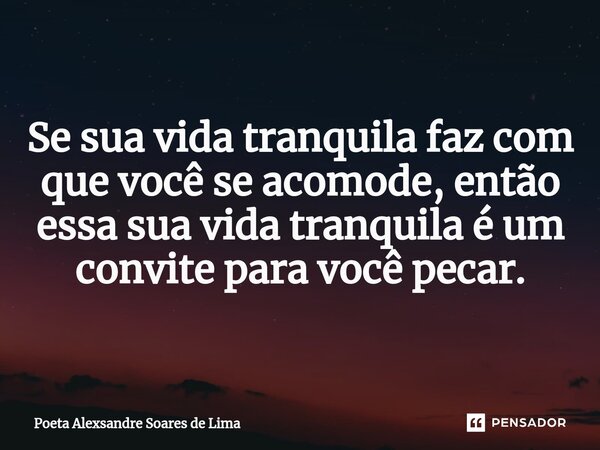⁠Se sua vida tranquila faz com que você se acomode, então essa sua vida tranquila é um convite para você pecar.... Frase de Poeta Alexsandre Soares de Lima.