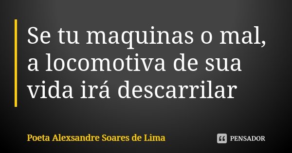 Se tu maquinas o mal, a locomotiva de sua vida irá descarrilar... Frase de Poeta Alexsandre Soares de Lima.
