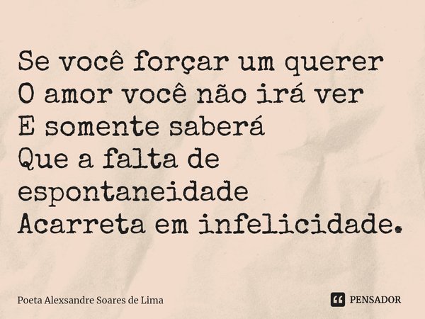 ⁠Se você forçar um querer
O amor você não irá ver
E somente saberá
Que a falta de espontaneidade
Acarreta em infelicidade.... Frase de Poeta Alexsandre Soares de Lima.