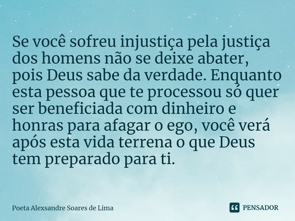 ⁠Se você sofreu injustiça pela justiça dos homens não se deixe abater, pois Deus sabe da verdade. Enquanto esta pessoa que te processou só quer ser beneficiada ... Frase de Poeta Alexsandre Soares de Lima.