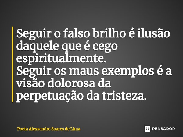 ⁠Seguir o falso brilho é ilusão daquele que é cego espiritualmente. Seguir os maus exemplos é a visão dolorosa da perpetuação da tristeza.... Frase de Poeta Alexsandre Soares de Lima.
