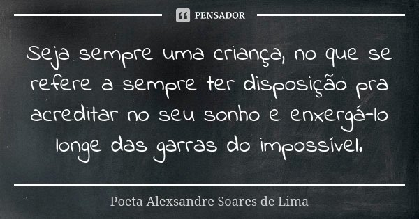 Seja sempre uma criança, no que se refere a sempre ter disposição pra acreditar no seu sonho e enxergá-lo longe das garras do impossível.... Frase de Poeta Alexsandre Soares de Lima.