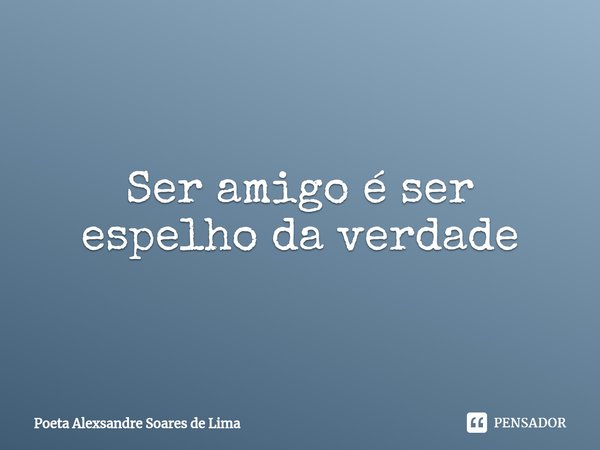 ⁠Ser amigo é ser espelho da verdade... Frase de Poeta Alexsandre Soares de Lima.